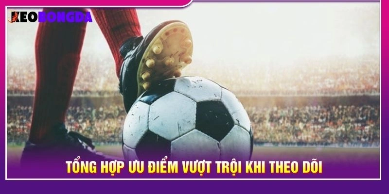 Tổng hợp ưu điểm vượt trội khi theo dõi